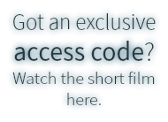 Got an exclusive
access code?
Watch the short film here.